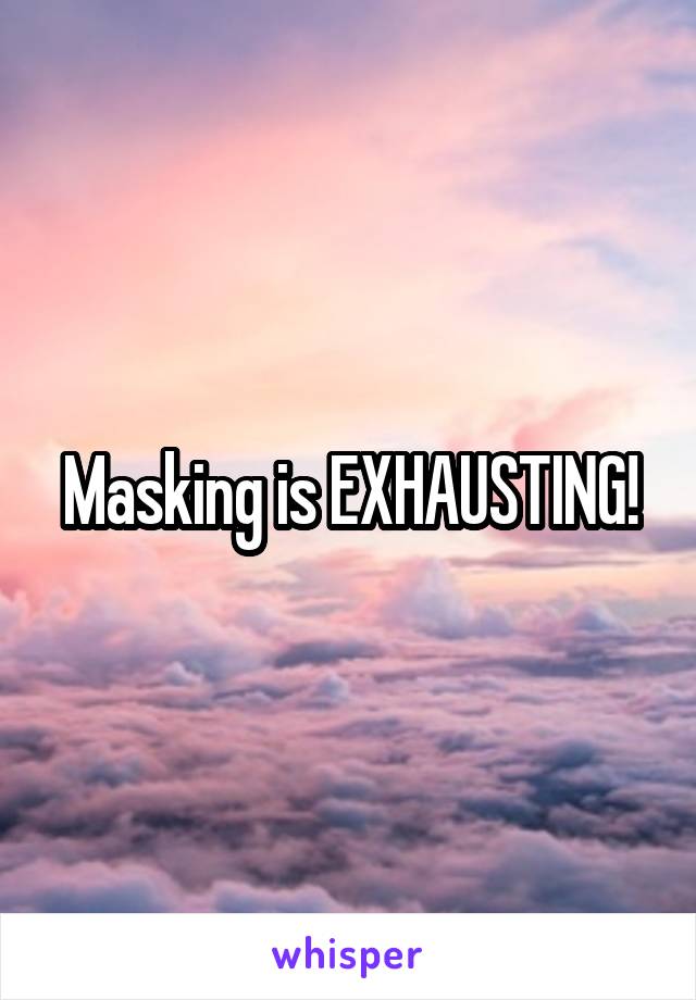 Masking is EXHAUSTING!