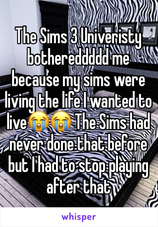 The Sims 3 Univeristy bothereddddd me because my sims were living the life I wanted to live😭😭 The Sims had 
never done that before but I had to stop playing after that