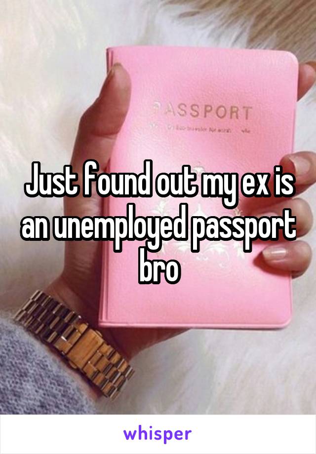 Just found out my ex is an unemployed passport bro