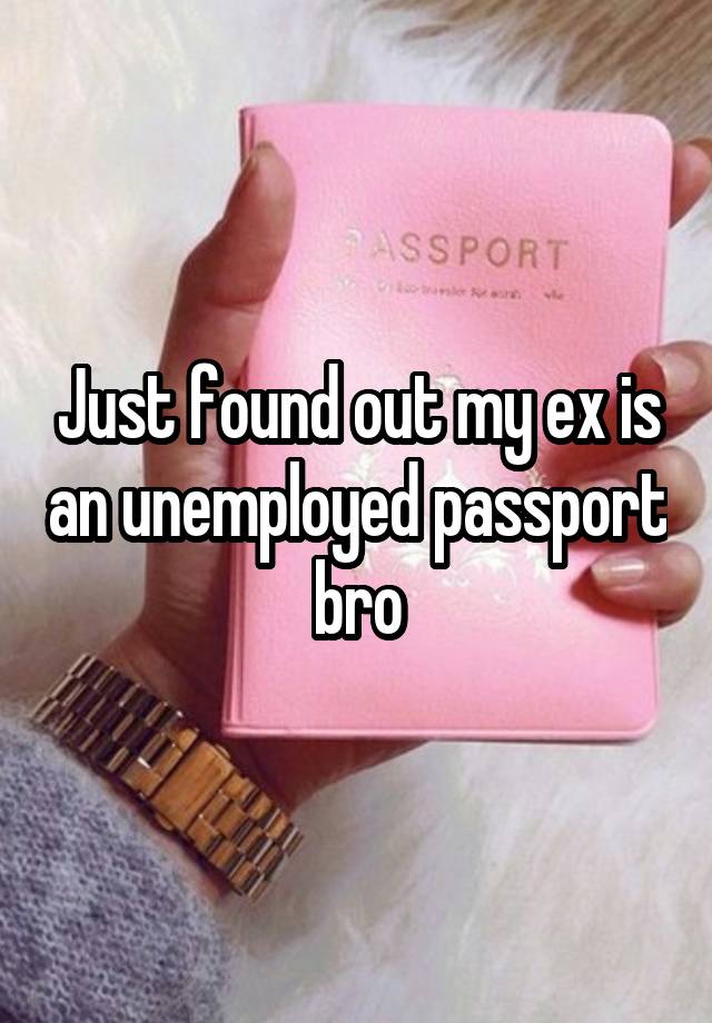 Just found out my ex is an unemployed passport bro