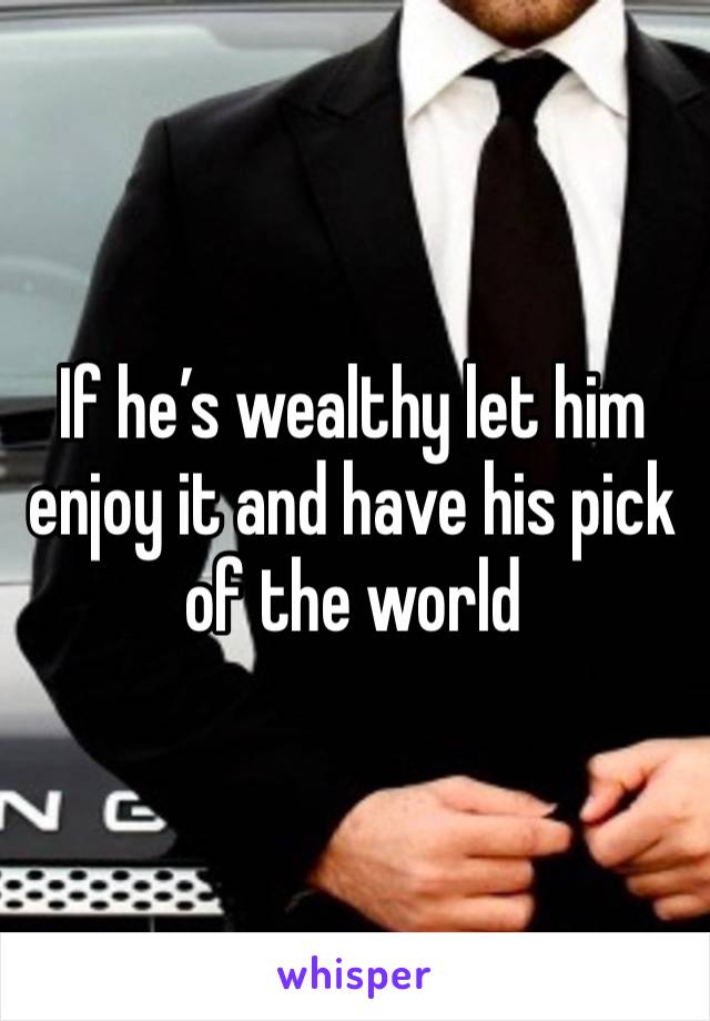 If he’s wealthy let him enjoy it and have his pick of the world 