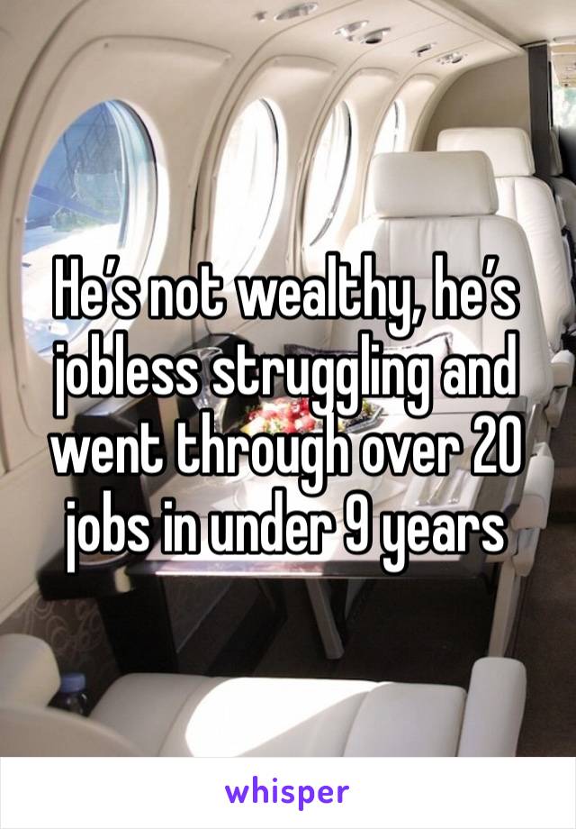 He’s not wealthy, he’s jobless struggling and went through over 20 jobs in under 9 years