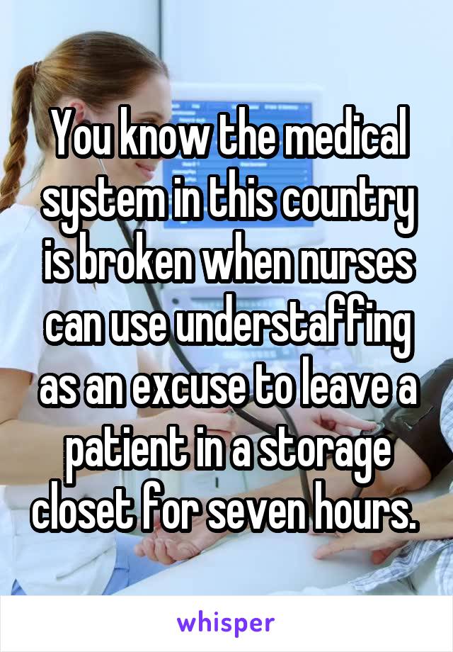 You know the medical system in this country is broken when nurses can use understaffing as an excuse to leave a patient in a storage closet for seven hours. 