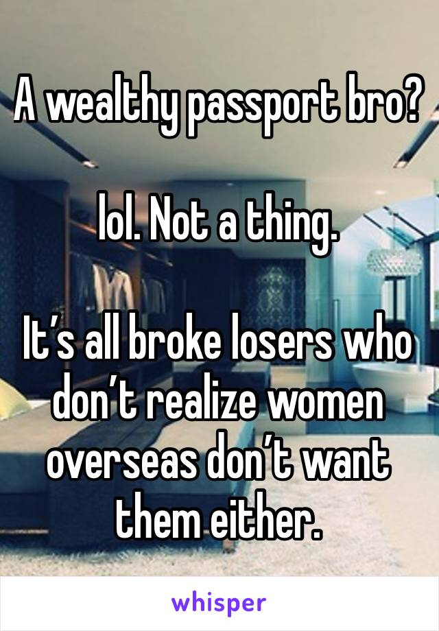 A wealthy passport bro? 

lol. Not a thing.

It’s all broke losers who don’t realize women overseas don’t want them either. 