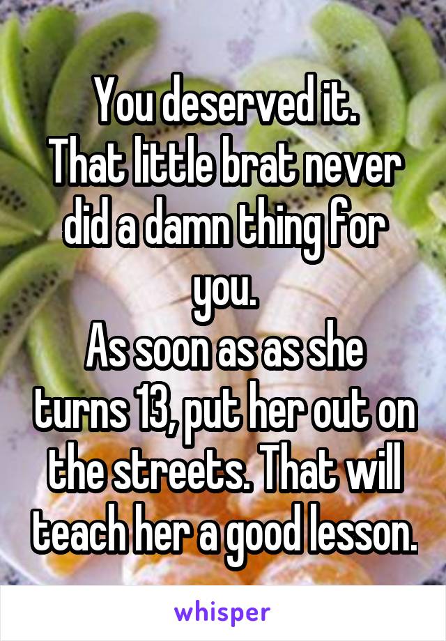 You deserved it.
That little brat never did a damn thing for you.
As soon as as she turns 13, put her out on the streets. That will teach her a good lesson.