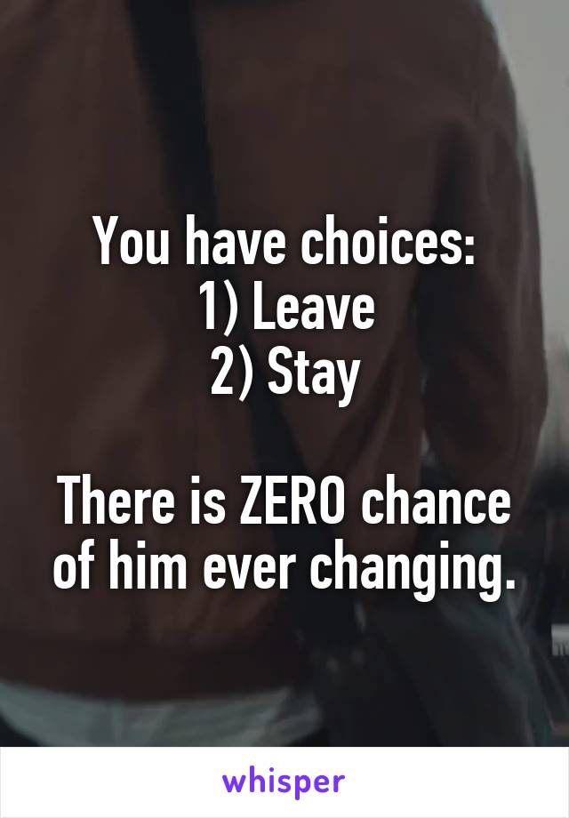 You have choices:
1) Leave
2) Stay

There is ZERO chance
of him ever changing.