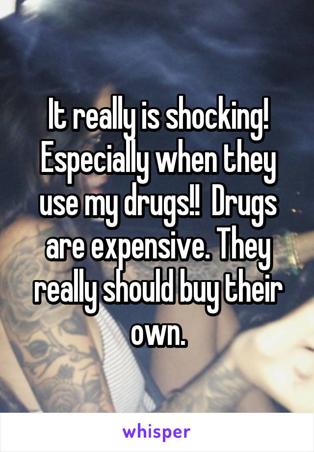 It really is shocking!
Especially when they use my drugs!!  Drugs are expensive. They really should buy their own.