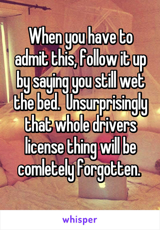 When you have to admit this, follow it up by saying you still wet the bed.  Unsurprisingly that whole drivers license thing will be comletely forgotten. 
