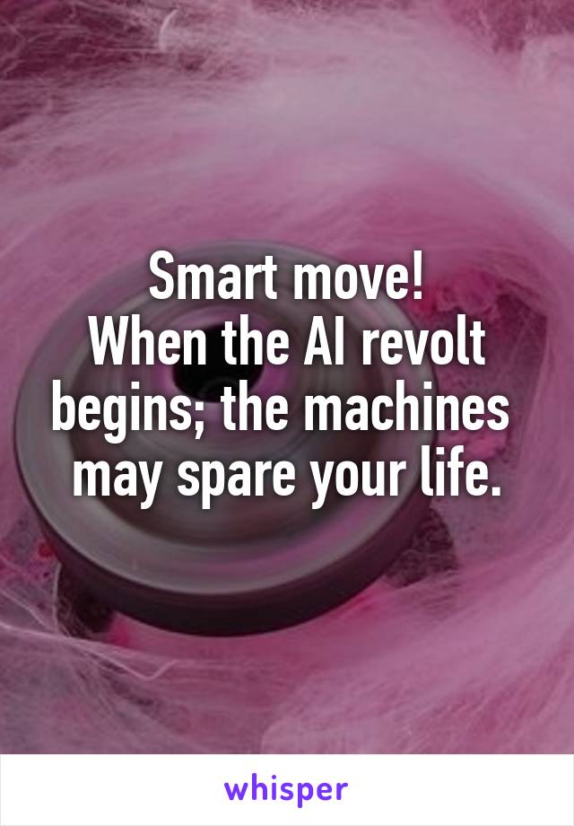 Smart move!
When the AI revolt begins; the machines  may spare your life.
