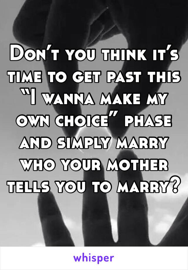 Don’t you think it’s time to get past this “I wanna make my own choice” phase and simply marry who your mother tells you to marry?