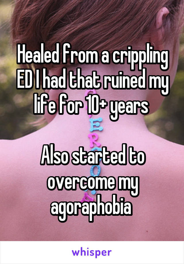 Healed from a crippling ED I had that ruined my life for 10+ years 

Also started to overcome my agoraphobia 