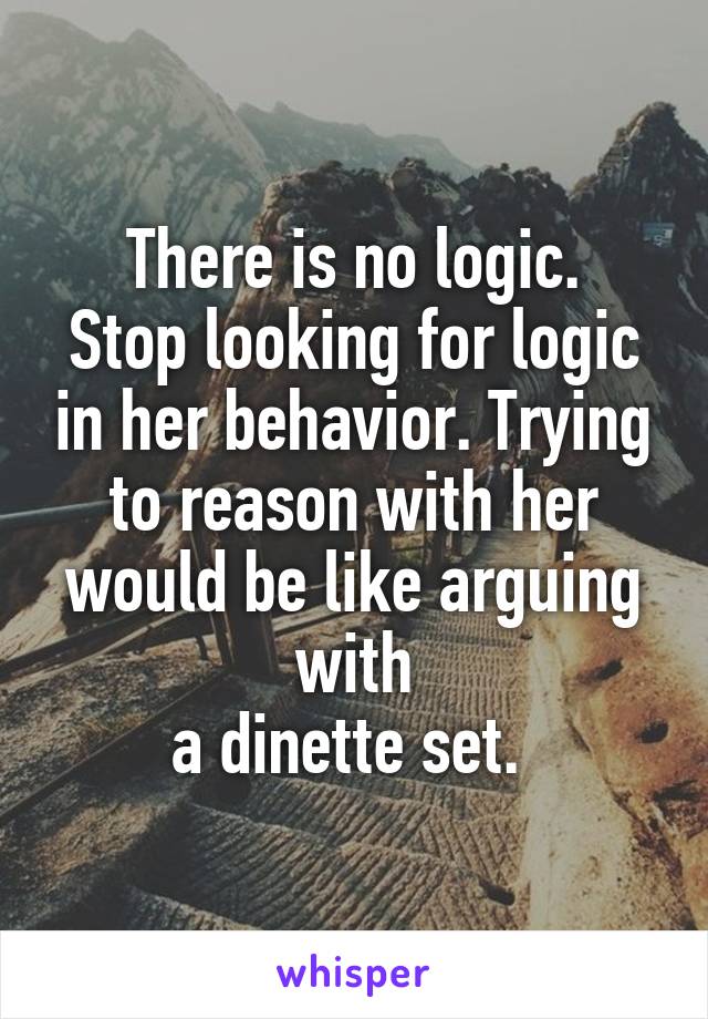 There is no logic.
Stop looking for logic in her behavior. Trying to reason with her would be like arguing with
a dinette set. 