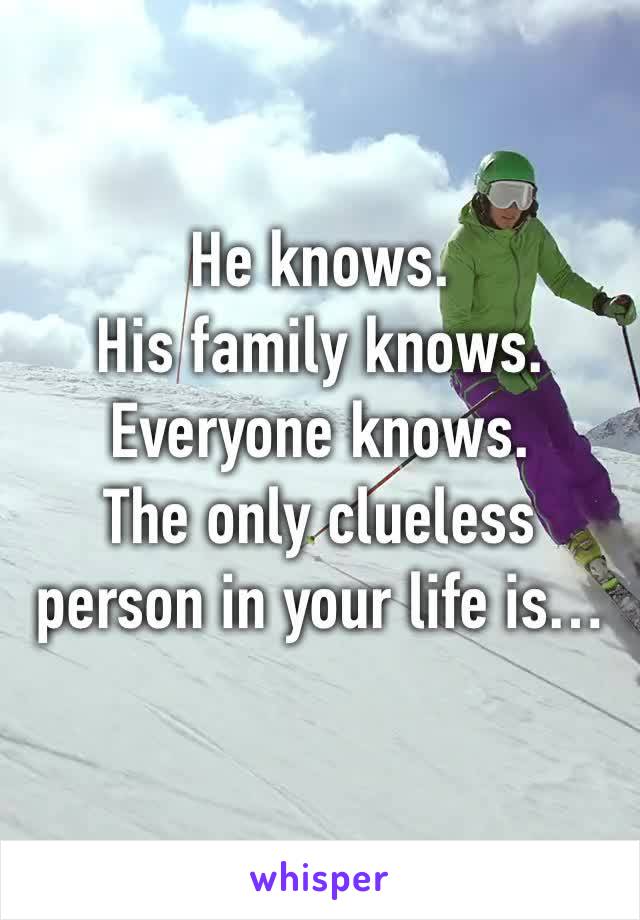 He knows.
His family knows.
Everyone knows.
The only clueless person in your life is…