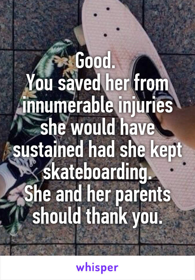 Good. 
You saved her from innumerable injuries she would have sustained had she kept skateboarding.
She and her parents should thank you.