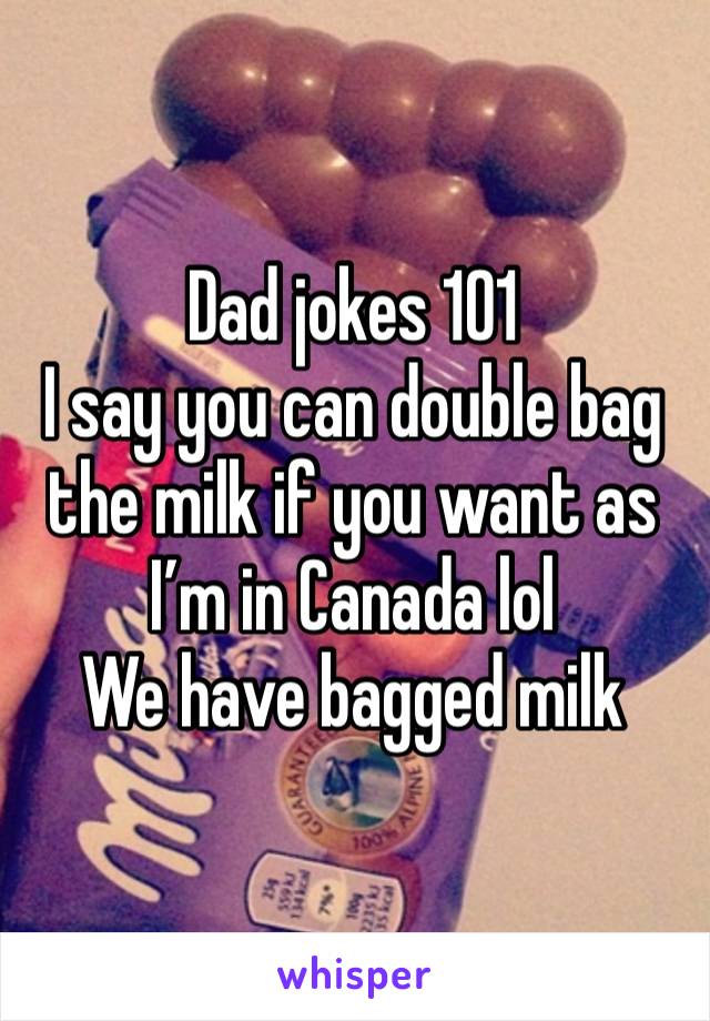 Dad jokes 101 
I say you can double bag the milk if you want as I’m in Canada lol 
We have bagged milk