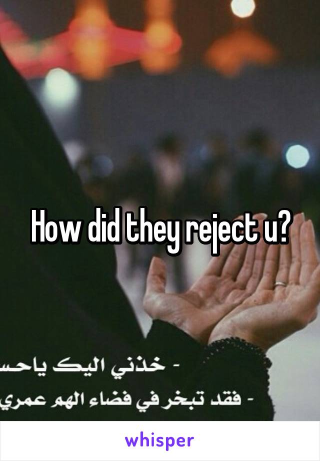 How did they reject u?