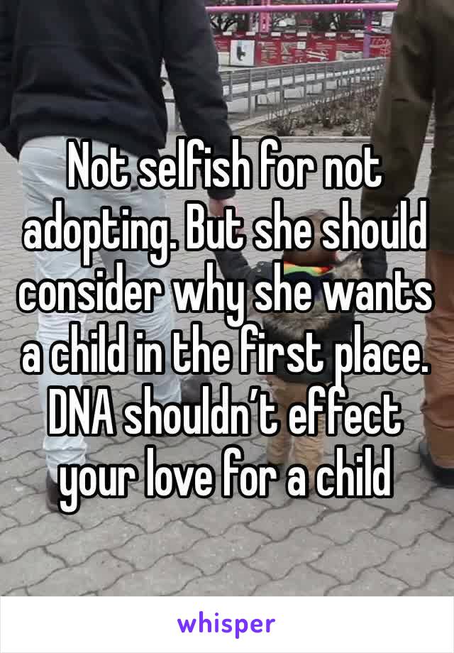 Not selfish for not adopting. But she should consider why she wants a child in the first place. DNA shouldn’t effect your love for a child