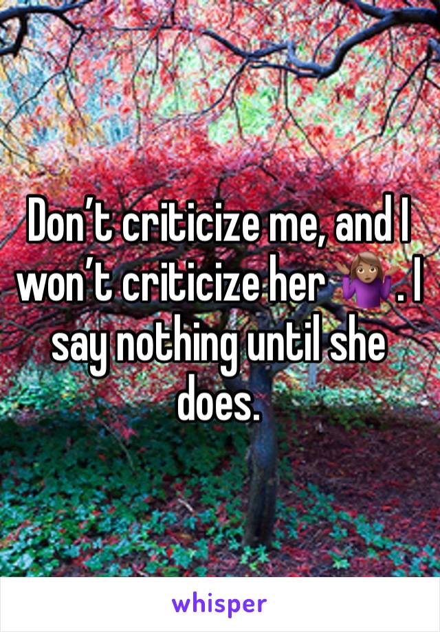 Don’t criticize me, and I won’t criticize her 🤷🏽‍♀️. I say nothing until she does.