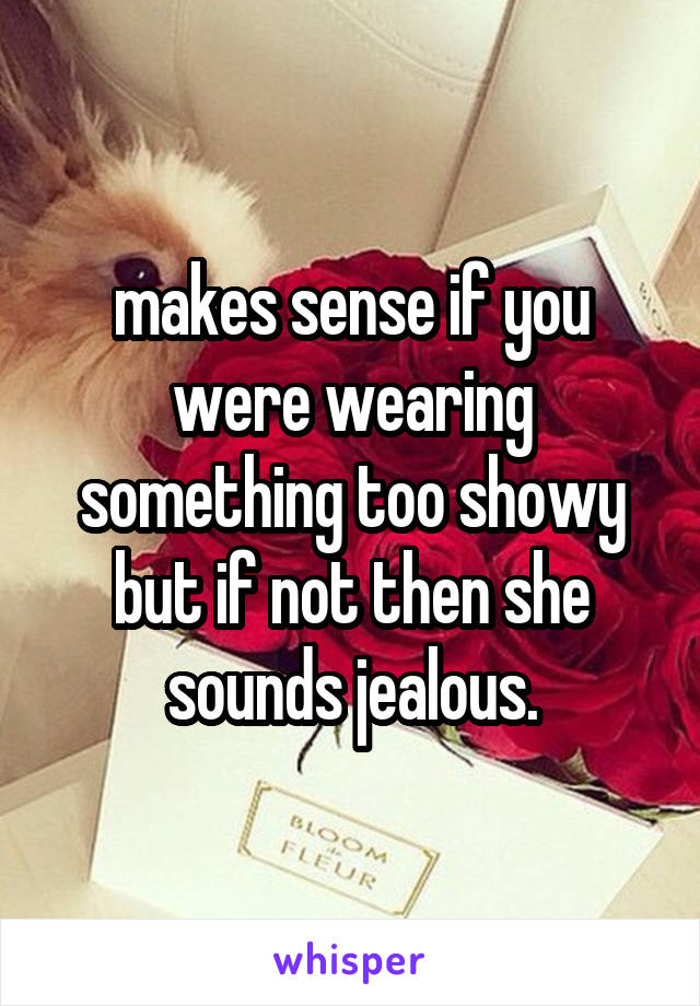 makes sense if you were wearing something too showy but if not then she sounds jealous.