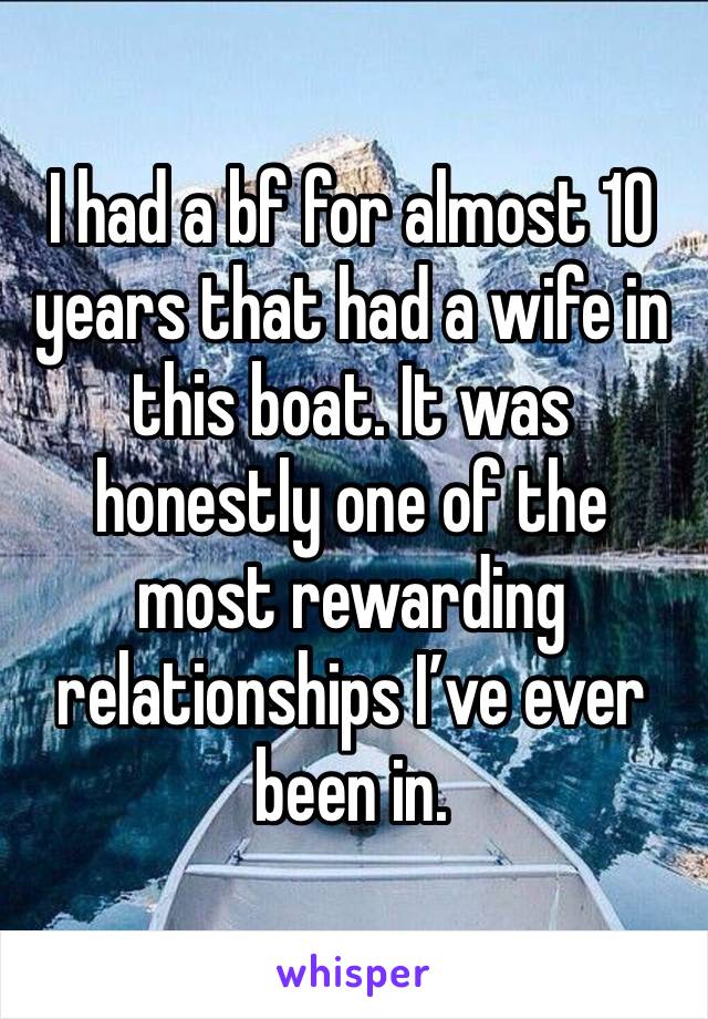 I had a bf for almost 10 years that had a wife in this boat. It was honestly one of the most rewarding relationships I’ve ever been in. 