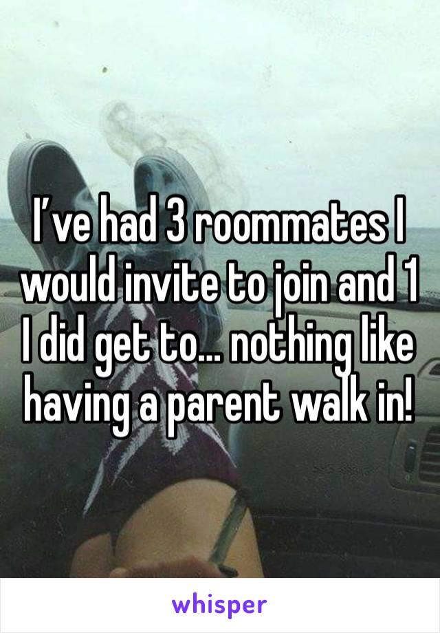 I’ve had 3 roommates I would invite to join and 1 I did get to… nothing like having a parent walk in! 