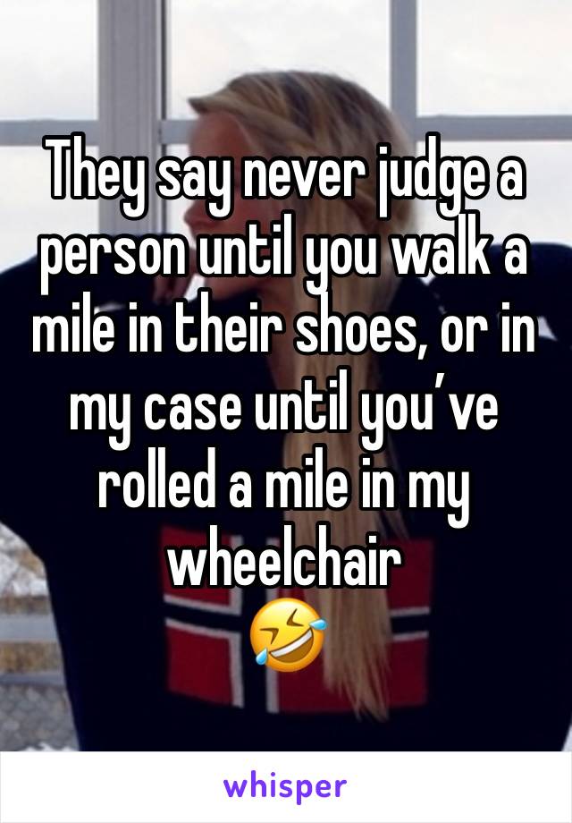 They say never judge a person until you walk a mile in their shoes, or in my case until you’ve rolled a mile in my wheelchair 
🤣