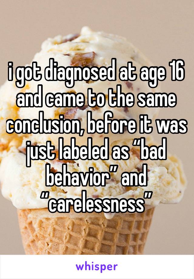 i got diagnosed at age 16 and came to the same conclusion, before it was just labeled as “bad behavior” and “carelessness”