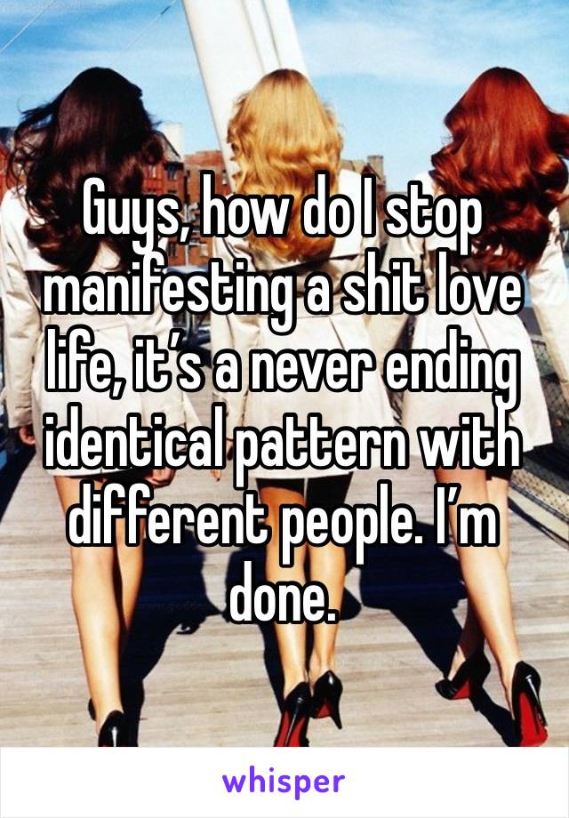 Guys, how do I stop manifesting a shit love life, it’s a never ending identical pattern with different people. I’m done. 