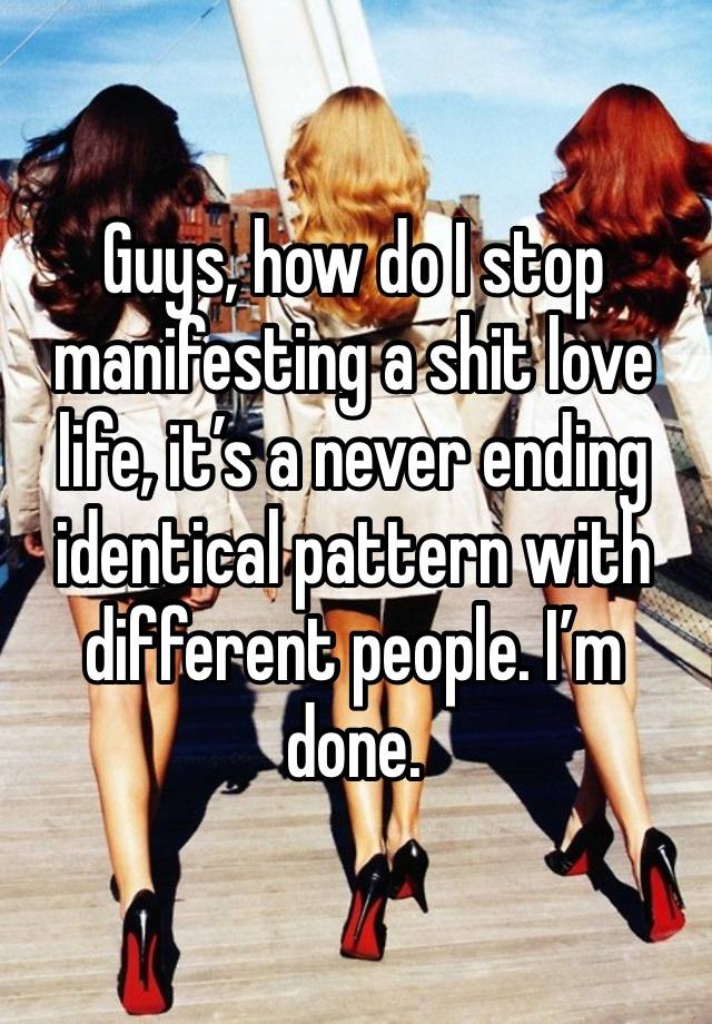 Guys, how do I stop manifesting a shit love life, it’s a never ending identical pattern with different people. I’m done. 