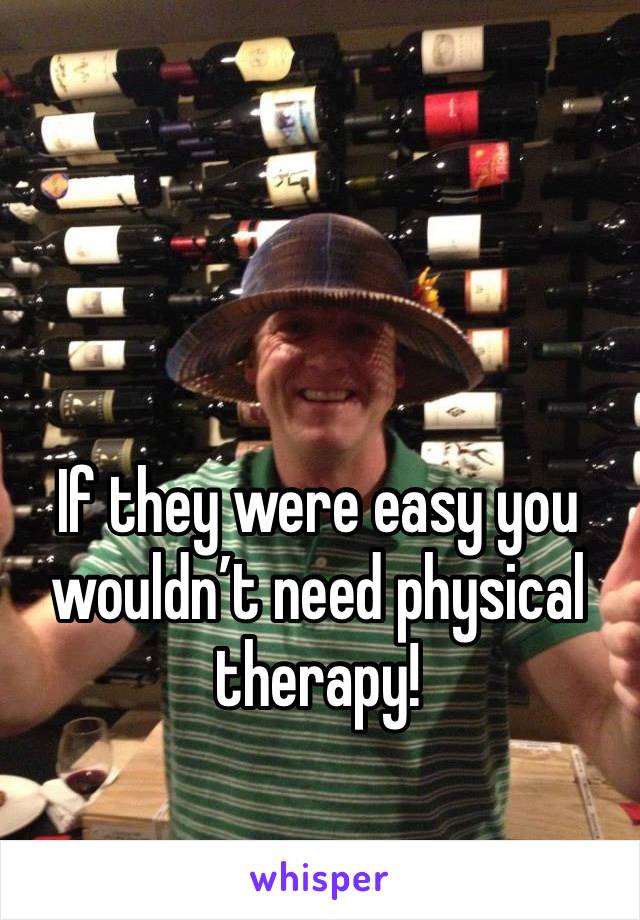 If they were easy you wouldn’t need physical therapy! 