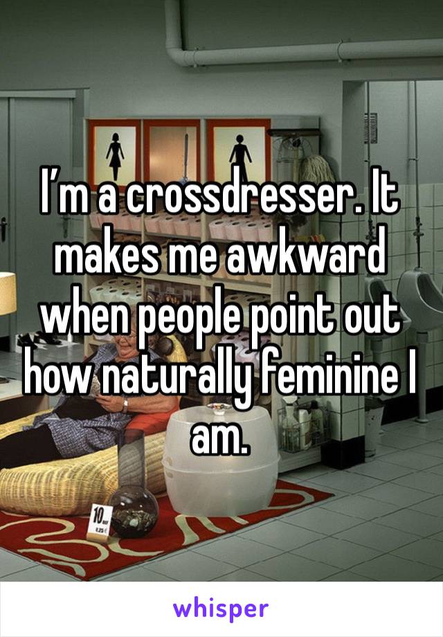 I’m a crossdresser. It makes me awkward when people point out how naturally feminine I am. 