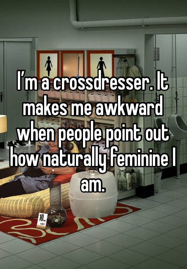 I’m a crossdresser. It makes me awkward when people point out how naturally feminine I am. 