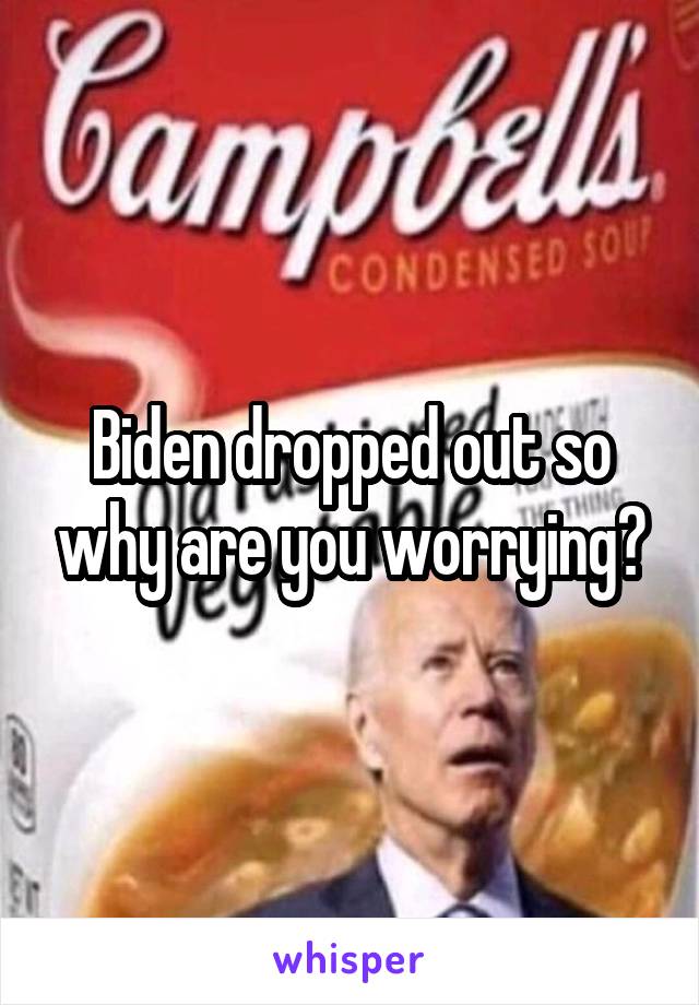 Biden dropped out so why are you worrying?