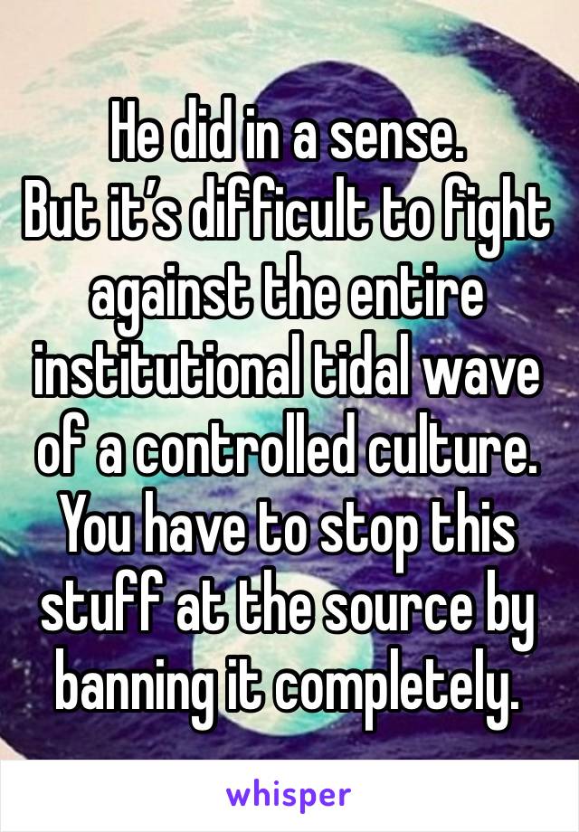 He did in a sense.
But it’s difficult to fight against the entire institutional tidal wave of a controlled culture.  You have to stop this stuff at the source by banning it completely.