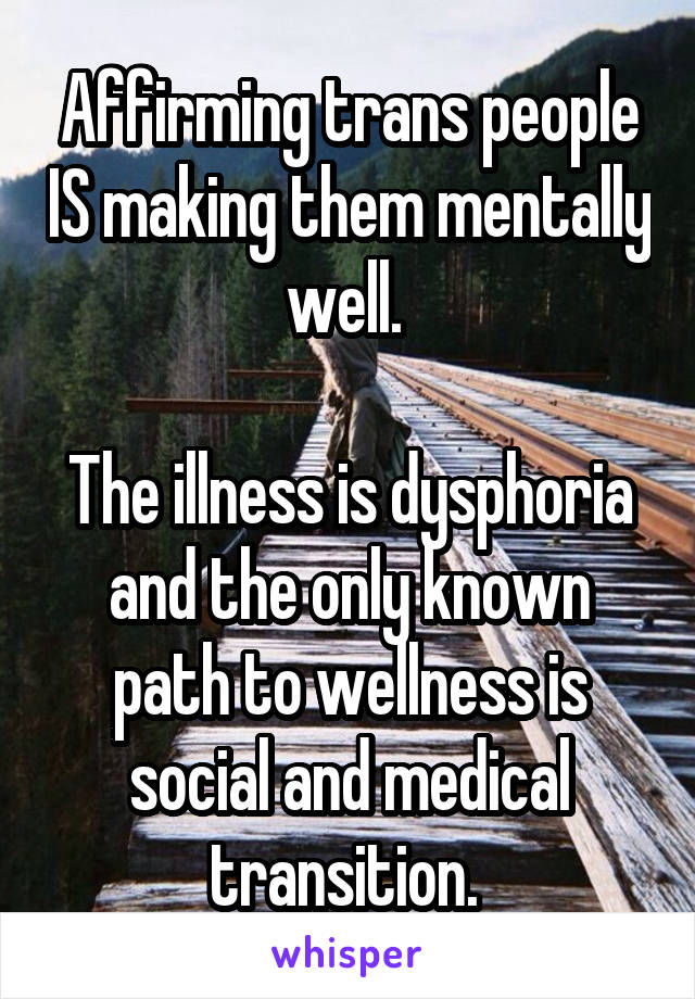 Affirming trans people IS making them mentally well. 

The illness is dysphoria and the only known path to wellness is social and medical transition. 