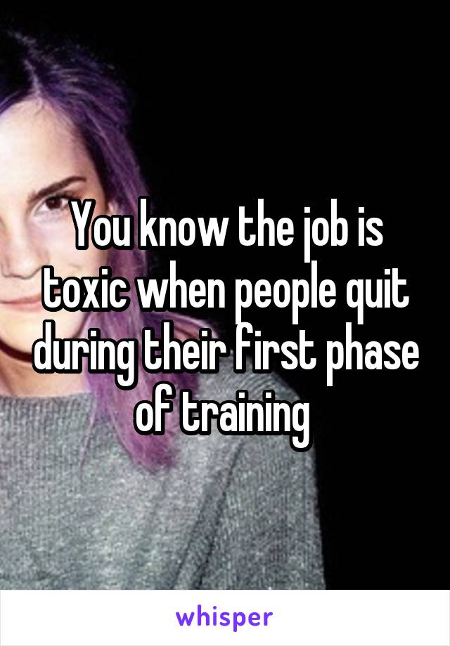 You know the job is toxic when people quit during their first phase of training 