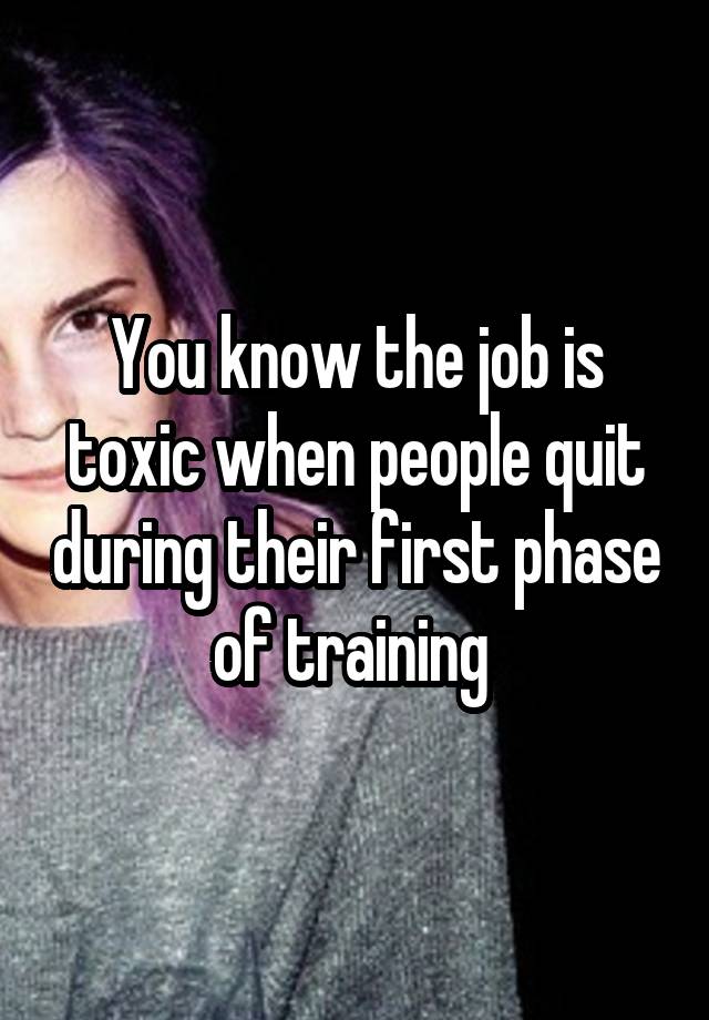 You know the job is toxic when people quit during their first phase of training 