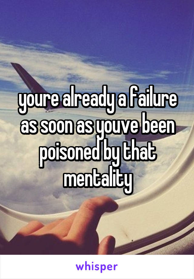 youre already a failure as soon as youve been poisoned by that mentality