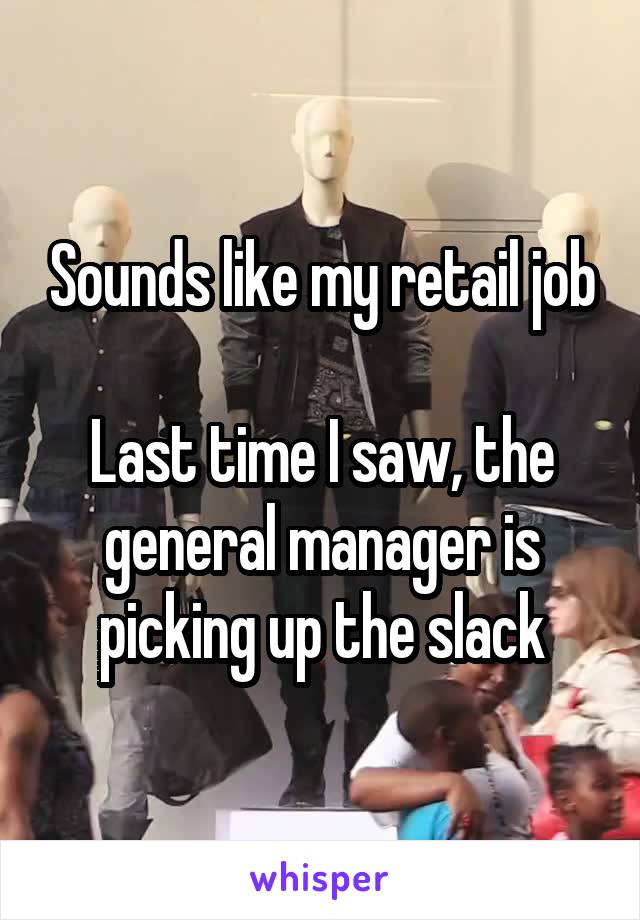 Sounds like my retail job

Last time I saw, the general manager is picking up the slack