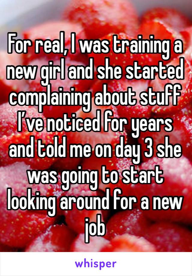 For real, I was training a new girl and she started complaining about stuff I’ve noticed for years and told me on day 3 she was going to start looking around for a new job 