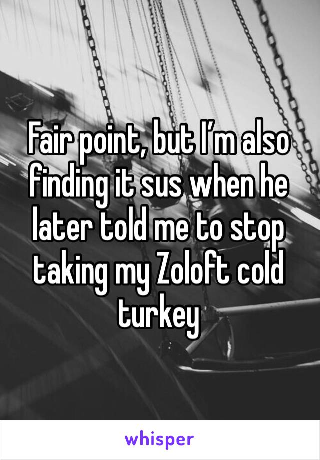 Fair point, but I’m also finding it sus when he later told me to stop taking my Zoloft cold turkey