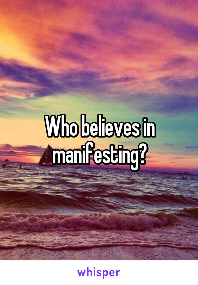 Who believes in manifesting?