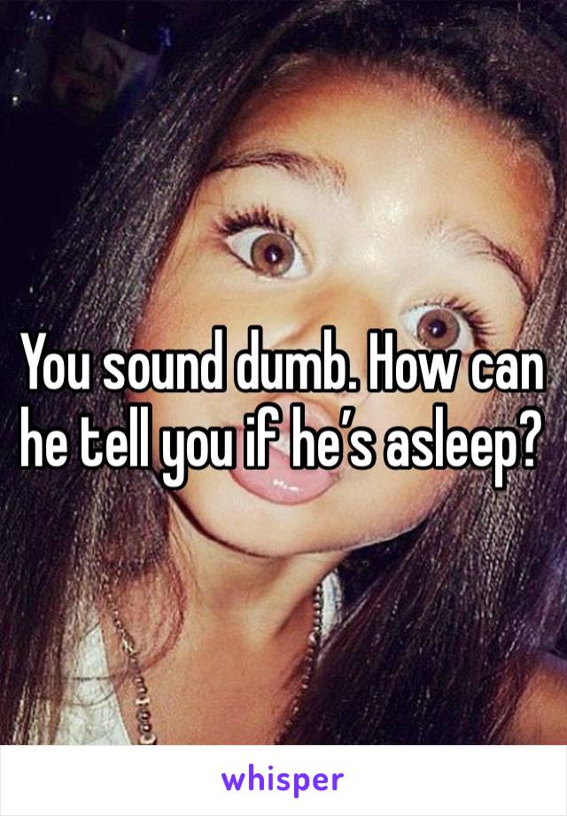 You sound dumb. How can he tell you if he’s asleep?