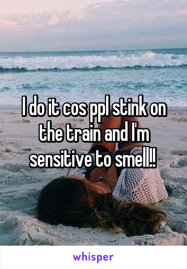 I do it cos ppl stink on the train and I'm sensitive to smell!! 