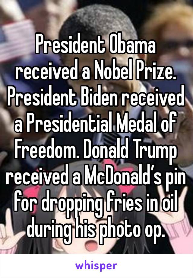 President Obama received a Nobel Prize. President Biden received a Presidential Medal of Freedom. Donald Trump received a McDonald’s pin for dropping fries in oil during his photo op. 