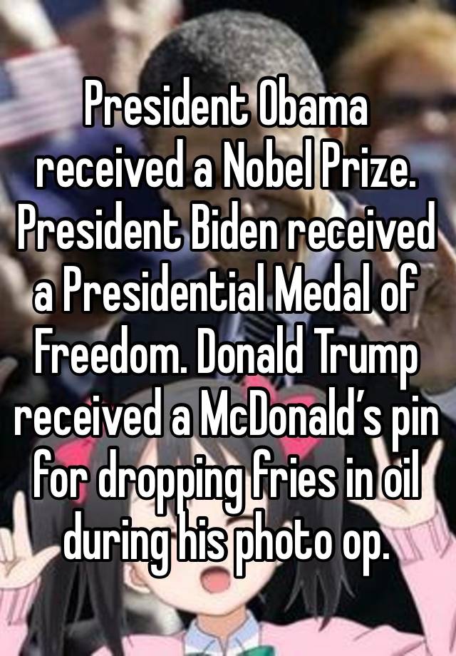 President Obama received a Nobel Prize. President Biden received a Presidential Medal of Freedom. Donald Trump received a McDonald’s pin for dropping fries in oil during his photo op. 