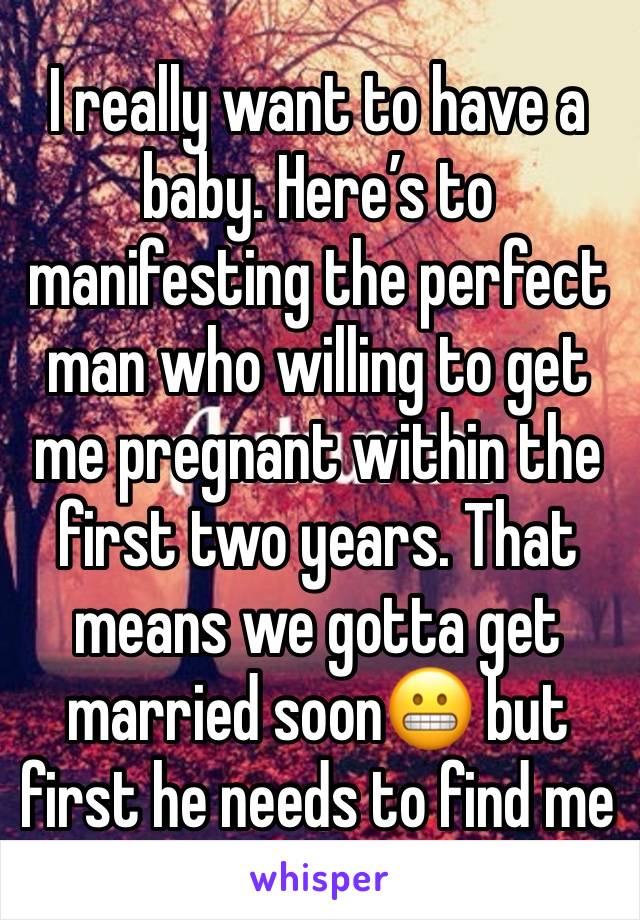 I really want to have a baby. Here’s to manifesting the perfect man who willing to get me pregnant within the first two years. That means we gotta get married soon😬 but first he needs to find me