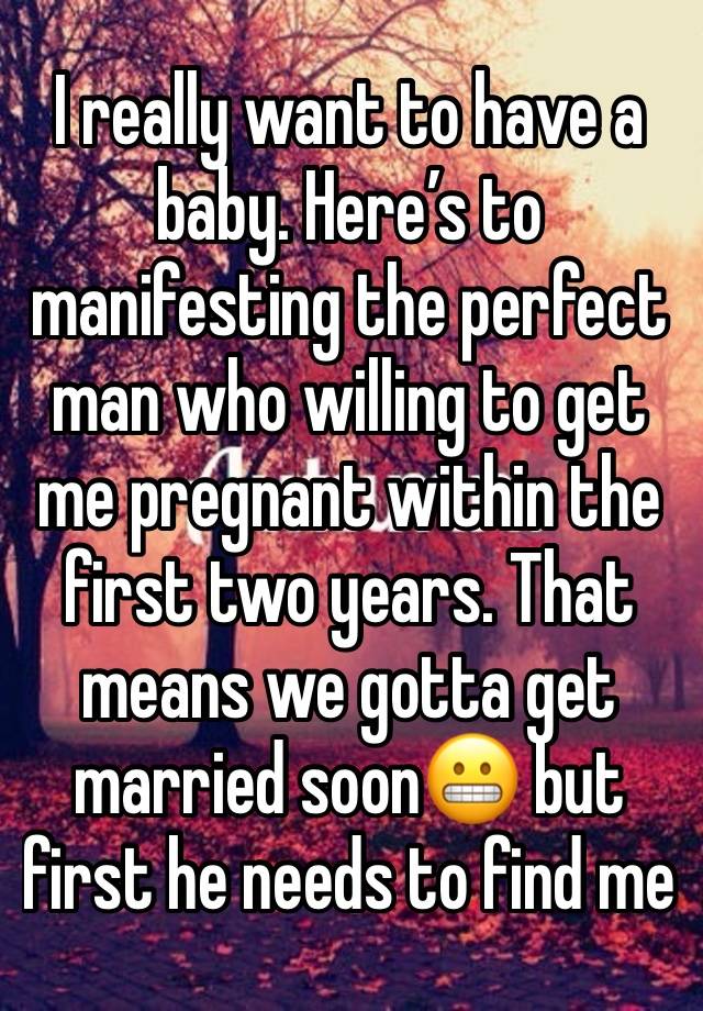 I really want to have a baby. Here’s to manifesting the perfect man who willing to get me pregnant within the first two years. That means we gotta get married soon😬 but first he needs to find me