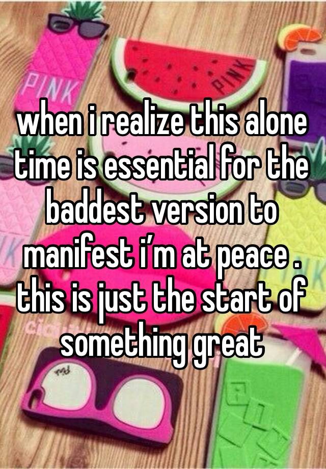 when i realize this alone time is essential for the baddest version to manifest i’m at peace .
this is just the start of something great 