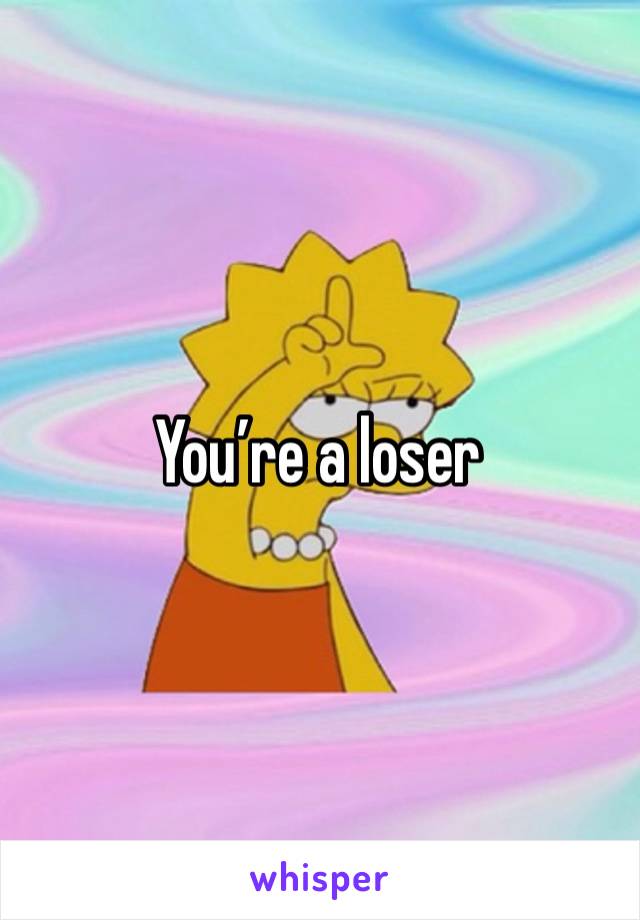 You’re a loser 